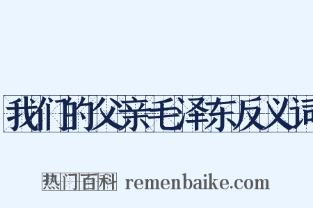 我们的父亲毛泽东反义词是什么意思的图片